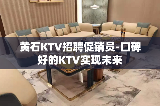 黄石KTV招聘促销员-口碑好的KTV实现未来