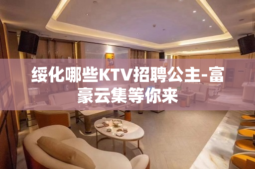绥化哪些KTV招聘公主-富豪云集等你来