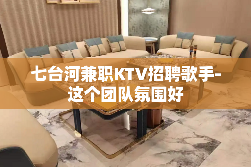 七台河兼职KTV招聘歌手-这个团队氛围好