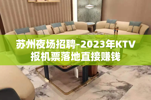 苏州夜场招聘-2023年KTV报机票落地直接赚钱