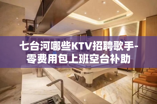 七台河哪些KTV招聘歌手-零费用包上班空台补助