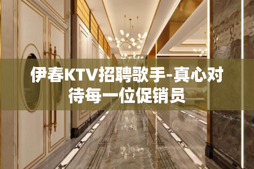 伊春KTV招聘歌手-真心对待每一位促销员