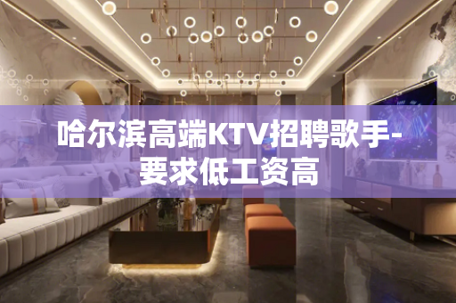 哈尔滨高端KTV招聘歌手-要求低工资高