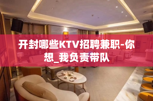 开封哪些KTV招聘兼职-你想_我负责带队
