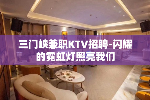 三门峡兼职KTV招聘-闪耀的霓虹灯照亮我们