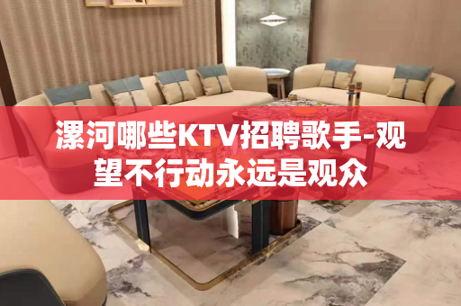 漯河哪些KTV招聘歌手-观望不行动永远是观众