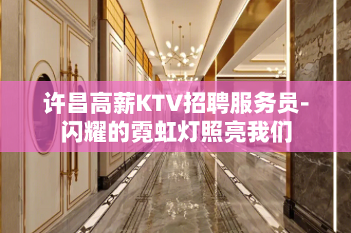 许昌高薪KTV招聘服务员-闪耀的霓虹灯照亮我们