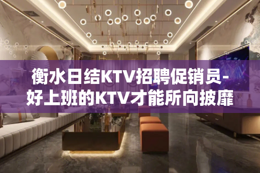 衡水日结KTV招聘促销员-好上班的KTV才能所向披靡