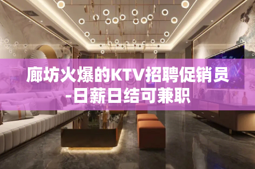 廊坊火爆的KTV招聘促销员-日薪日结可兼职