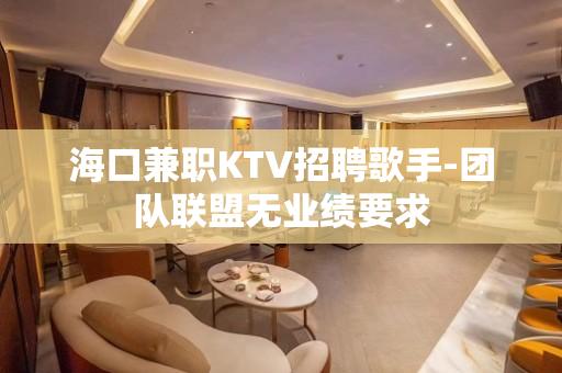 海口兼职KTV招聘歌手-团队联盟无业绩要求