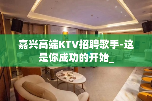 嘉兴高端KTV招聘歌手-这是你成功的开始_