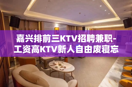 嘉兴排前三KTV招聘兼职-工资高KTV新人自由废寝忘食