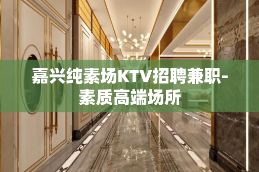 嘉兴纯素场KTV招聘兼职-素质高端场所
