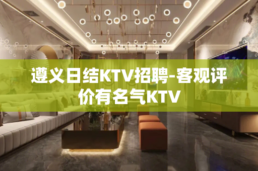 遵义日结KTV招聘-客观评价有名气KTV