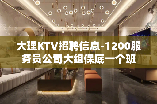 大理KTV招聘信息-1200服务员公司大组保底一个班