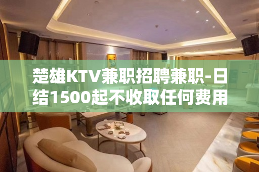 楚雄KTV兼职招聘兼职-日结1500起不收取任何费用