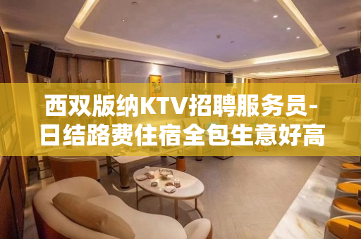 西双版纳KTV招聘服务员-日结路费住宿全包生意好高端场