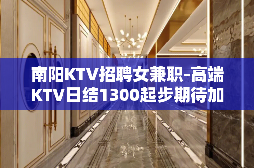 南阳KTV招聘女兼职-高端KTV日结1300起步期待加入