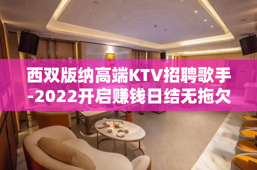 西双版纳高端KTV招聘歌手-2022开启赚钱日结无拖欠