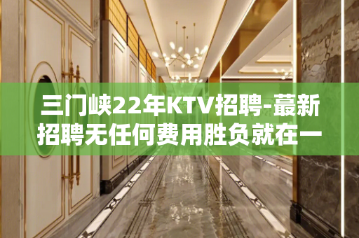 三门峡22年KTV招聘-蕞新招聘无任何费用胜负就在一瞬间