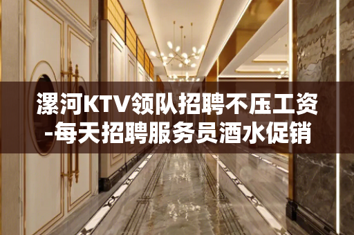 漯河KTV领队招聘不压工资-每天招聘服务员酒水促销员可兼职