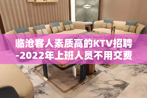 临沧客人素质高的KTV招聘-2022年上班人员不用交费用