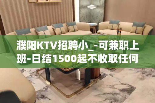 濮阳KTV招聘小_-可兼职上班-日结1500起不收取任何费用