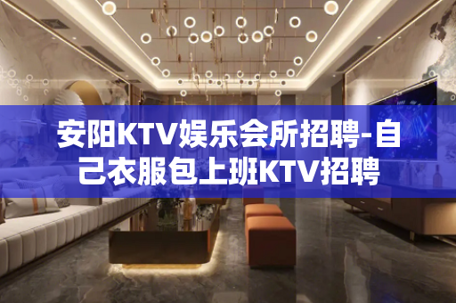 安阳KTV娱乐会所招聘-自己衣服包上班KTV招聘