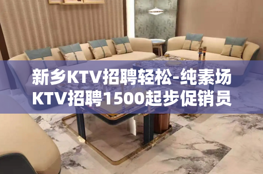 新乡KTV招聘轻松-纯素场KTV招聘1500起步促销员