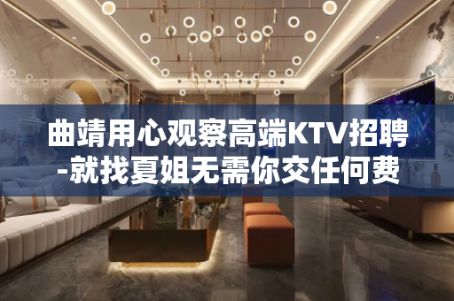 曲靖用心观察高端KTV招聘-就找夏姐无需你交任何费用