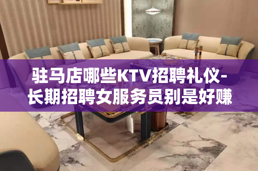 驻马店哪些KTV招聘礼仪-长期招聘女服务员别是好赚钱