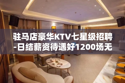 驻马店豪华KTV七星级招聘-日结薪资待遇好1200场无费用