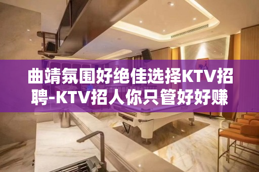 曲靖氛围好绝佳选择KTV招聘-KTV招人你只管好好赚钱