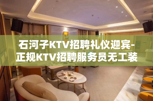 石河子KTV招聘礼仪迎宾-正规KTV招聘服务员无工装杂费
