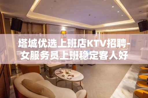 塔城优选上班店KTV招聘-女服务员上班稳定客人好