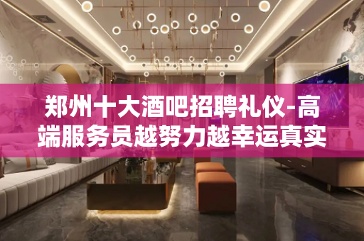 郑州十大酒吧招聘礼仪-高端服务员越努力越幸运真实直招无费用