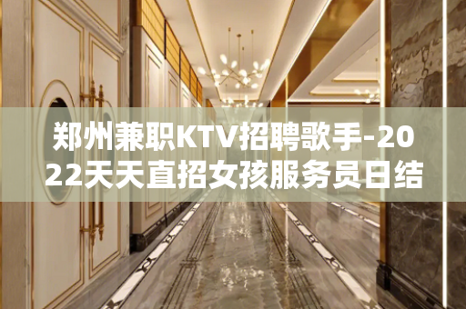 郑州兼职KTV招聘歌手-2022天天直招女孩服务员日结工资