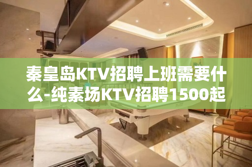 秦皇岛KTV招聘上班需要什么-纯素场KTV招聘1500起步促