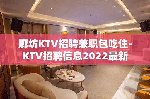 廊坊KTV招聘兼职包吃住-KTV招聘信息2022最新