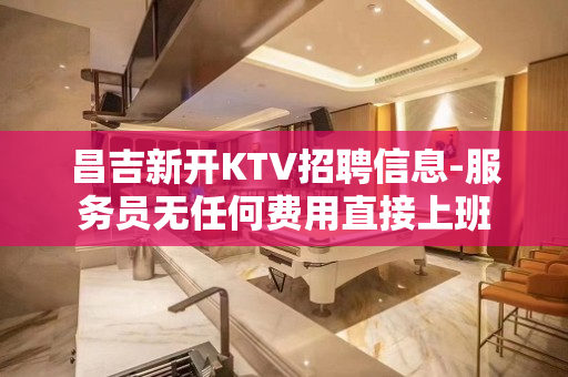 昌吉新开KTV招聘信息-服务员无任何费用直接上班