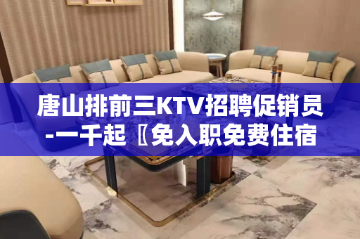 唐山排前三KTV招聘促销员-一千起〖免入职免费住宿无杂费〗