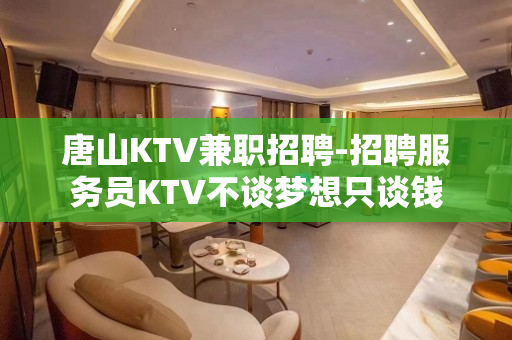 唐山KTV兼职招聘-招聘服务员KTV不谈梦想只谈钱