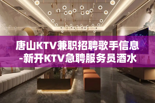 唐山KTV兼职招聘歌手信息-新开KTV急聘服务员酒水促销员
