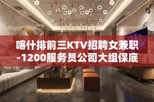 喀什排前三KTV招聘女兼职-1200服务员公司大组保底一个班