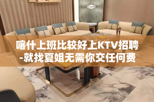 喀什上班比较好上KTV招聘-就找夏姐无需你交任何费用