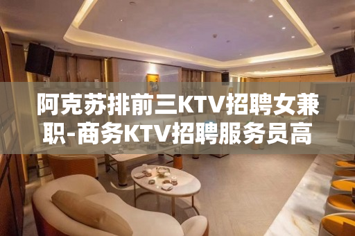 阿克苏排前三KTV招聘女兼职-商务KTV招聘服务员高薪日结壹