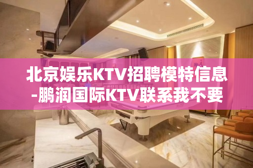 北京娱乐KTV招聘模特信息-鹏润国际KTV联系我不要再等