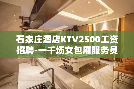 石家庄酒店KTV2500工资招聘-一千场女包厢服务员没费用待