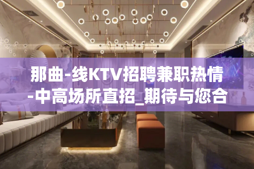 那曲-线KTV招聘兼职热情-中高场所直招_期待与您合作