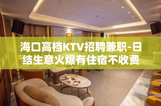 海口高档KTV招聘兼职-日结生意火爆有住宿不收费